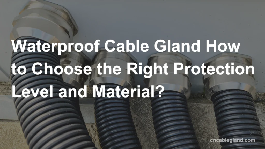 Waterproof Cable Gland How to Choose the Right Protection Level and Material?